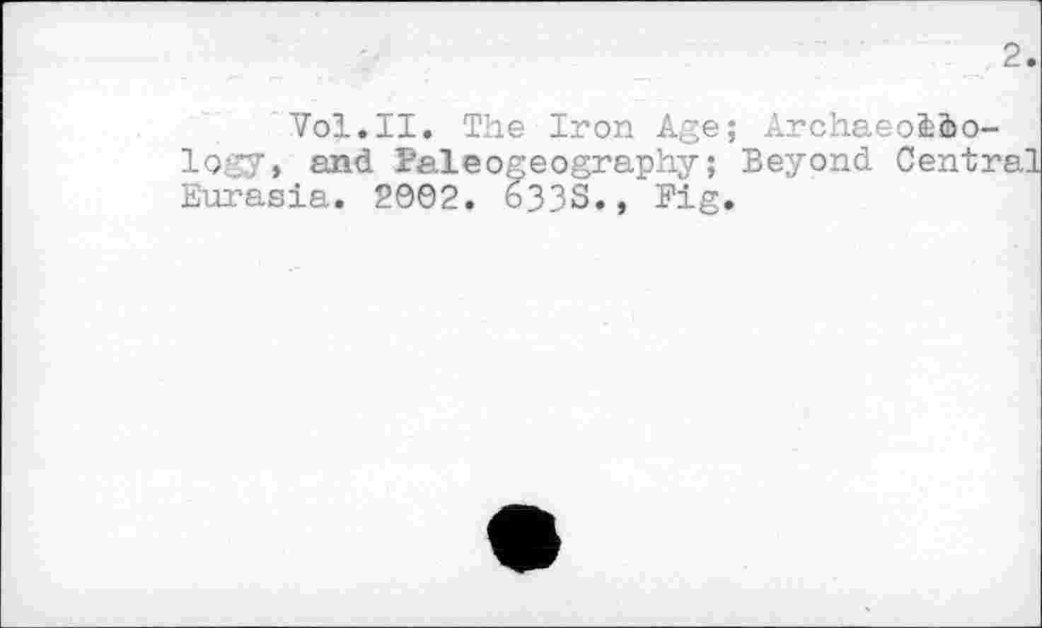 ﻿2
Vol.II. The Iron Age; Archaeol&o-logy, and Paleogeography; Beyond Centr Eurasia. 2002. 633S., Fig.